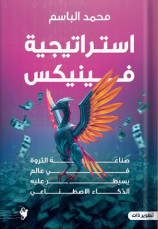 كتاب استراتيجية فينيكس: صناعة الثروة في عالم يسيطر عليه الذكاء الاصطناعي - للمؤلف محمود الباسم